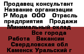 Продавец-консультант › Название организации ­ Р-Мода, ООО › Отрасль предприятия ­ Продажи › Минимальный оклад ­ 22 000 - Все города Работа » Вакансии   . Свердловская обл.,Каменск-Уральский г.